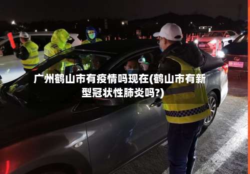 广州鹤山市有疫情吗现在(鹤山市有新型冠状性肺炎吗?)-第1张图片