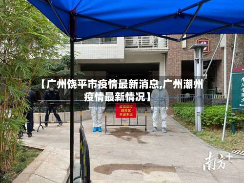 【广州饶平市疫情最新消息,广州潮州疫情最新情况】-第1张图片