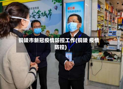 铜陵市新冠疫情防控工作(铜陵 疫情防控)-第1张图片
