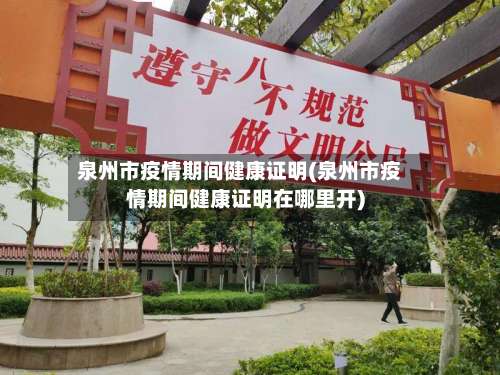 泉州市疫情期间健康证明(泉州市疫情期间健康证明在哪里开)-第1张图片