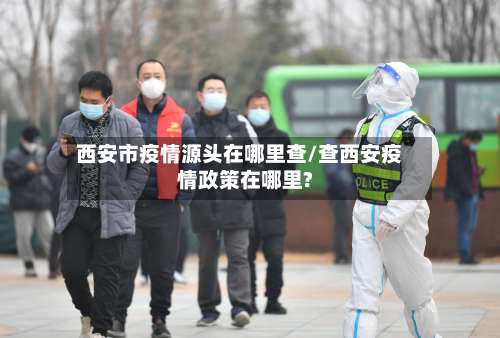 西安市疫情源头在哪里查/查西安疫情政策在哪里?-第1张图片