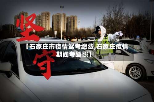 【石家庄市疫情驾考缴费,石家庄疫情期间考驾照】-第2张图片