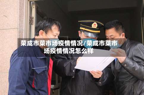 荣成市菜市场疫情情况/荣成市菜市场疫情情况怎么样-第3张图片