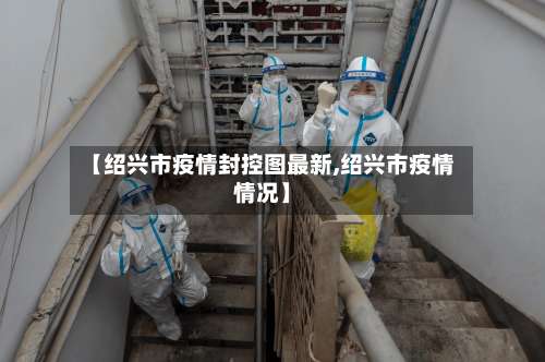 【绍兴市疫情封控图最新,绍兴市疫情情况】-第1张图片