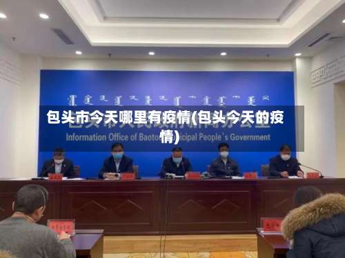 包头市今天哪里有疫情(包头今天的疫情)-第1张图片