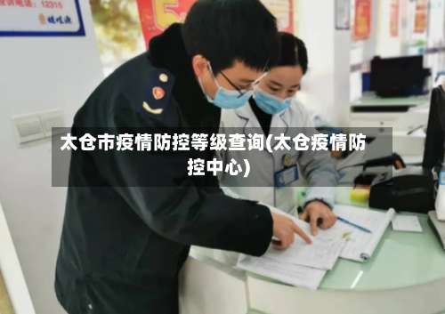 太仓市疫情防控等级查询(太仓疫情防控中心)-第1张图片