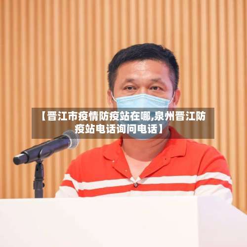 【晋江市疫情防疫站在哪,泉州晋江防疫站电话询问电话】-第1张图片