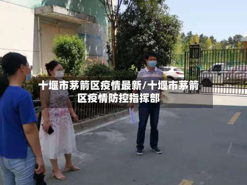 十堰市茅箭区疫情最新/十堰市茅箭区疫情防控指挥部-第1张图片