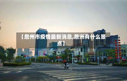 【詹州市疫情最新消息,詹洲有什么景点】-第1张图片