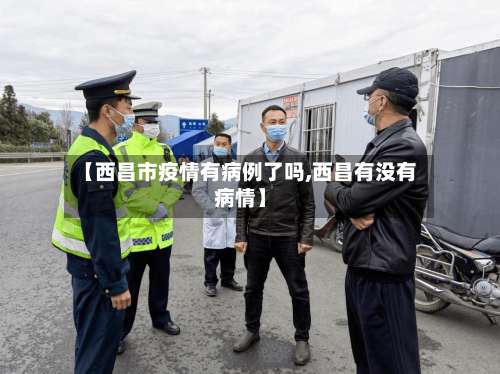 【西昌市疫情有病例了吗,西昌有没有病情】-第2张图片