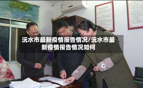 沅水市最新疫情报告情况/沅水市最新疫情报告情况如何-第1张图片