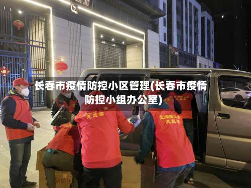 长春市疫情防控小区管理(长春市疫情防控小组办公室)-第2张图片