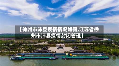 【徐州市沛县疫情情况如何,江苏省徐州市沛县疫情封闭管理】-第1张图片