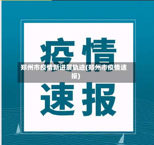 郑州市疫情新进展轨迹(郑州市疫情速报)-第2张图片