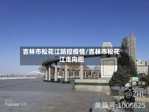 吉林市松花江防控疫情/吉林市松花江走向图-第1张图片