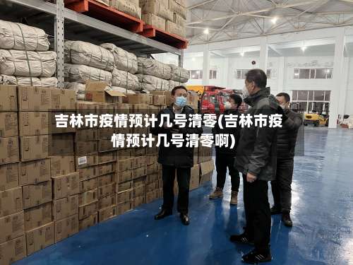 吉林市疫情预计几号清零(吉林市疫情预计几号清零啊)-第2张图片