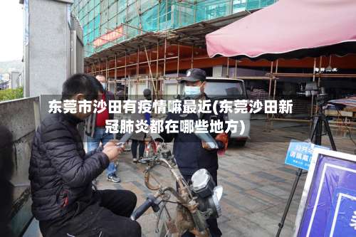 东莞市沙田有疫情嘛最近(东莞沙田新冠肺炎都在哪些地方)-第1张图片