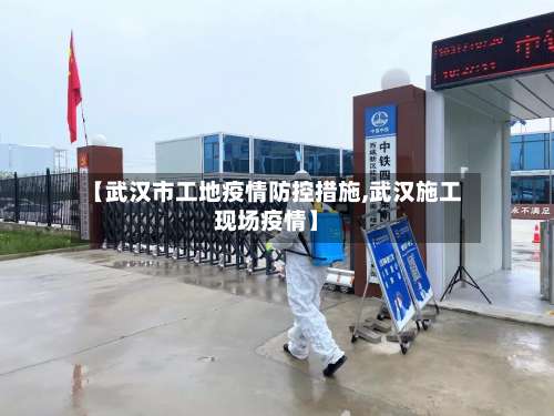 【武汉市工地疫情防控措施,武汉施工现场疫情】-第2张图片