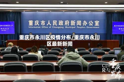 重庆市永川区疫情分布/重庆市永川区最新新闻-第1张图片