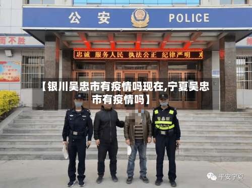 【银川吴忠市有疫情吗现在,宁夏吴忠市有疫情吗】-第1张图片