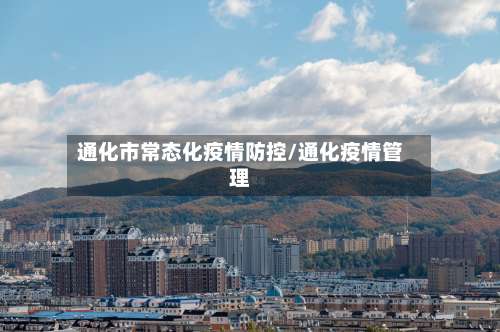 通化市常态化疫情防控/通化疫情管理-第3张图片