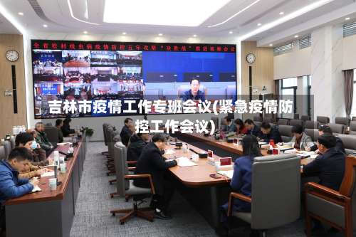 吉林市疫情工作专班会议(紧急疫情防控工作会议)-第1张图片