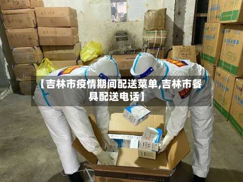 【吉林市疫情期间配送菜单,吉林市餐具配送电话】-第1张图片