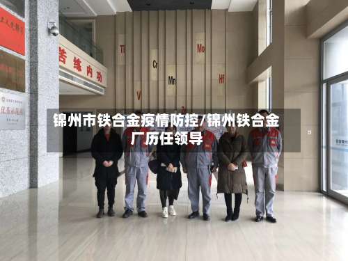 锦州市铁合金疫情防控/锦州铁合金厂历任领导-第1张图片