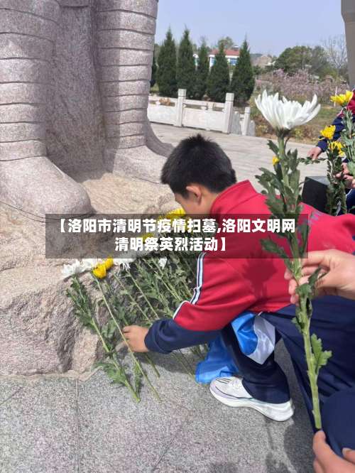 【洛阳市清明节疫情扫墓,洛阳文明网清明祭英烈活动】-第1张图片