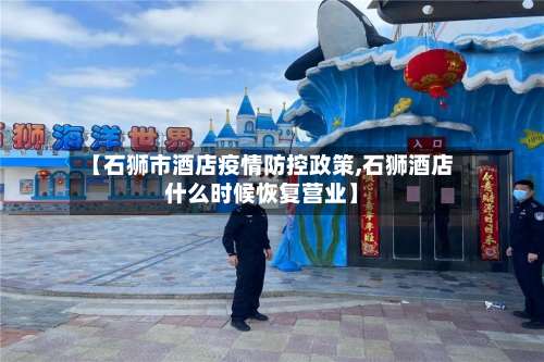 【石狮市酒店疫情防控政策,石狮酒店什么时候恢复营业】-第1张图片