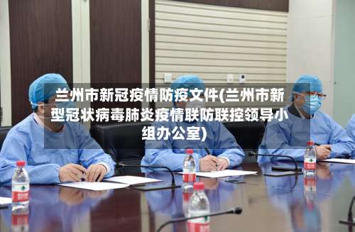 兰州市新冠疫情防疫文件(兰州市新型冠状病毒肺炎疫情联防联控领导小组办公室)-第2张图片