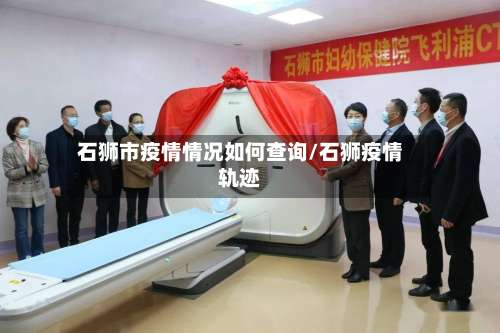 石狮市疫情情况如何查询/石狮疫情轨迹-第1张图片