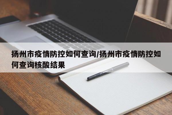 扬州市疫情防控如何查询/扬州市疫情防控如何查询核酸结果