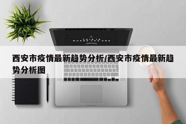 西安市疫情最新趋势分析/西安市疫情最新趋势分析图