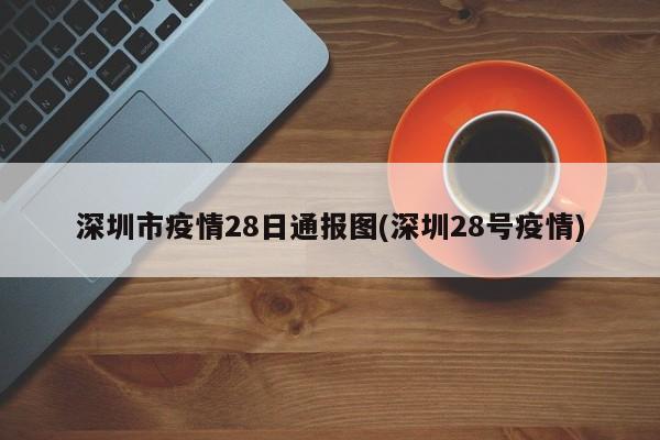 深圳市疫情28日通报图(深圳28号疫情)