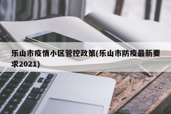 乐山市疫情小区管控政策(乐山市防疫最新要求2021)