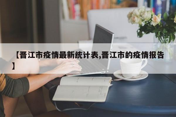 【晋江市疫情最新统计表,晋江市的疫情报告】