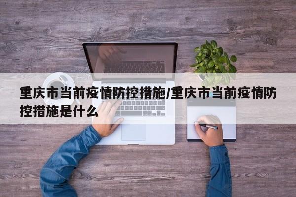 重庆市当前疫情防控措施/重庆市当前疫情防控措施是什么