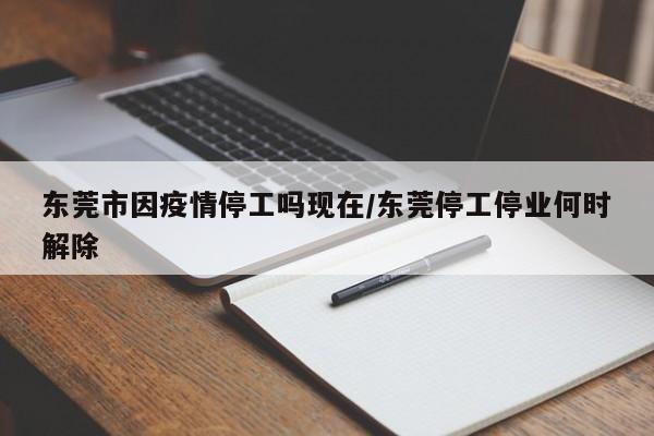 东莞市因疫情停工吗现在/东莞停工停业何时解除