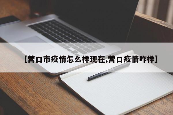 【营口市疫情怎么样现在,营口疫情咋样】