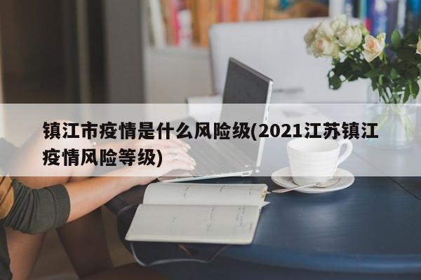 镇江市疫情是什么风险级(2021江苏镇江疫情风险等级)