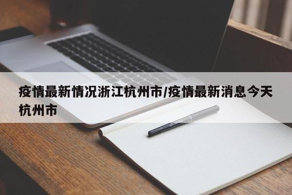 疫情最新情况浙江杭州市/疫情最新消息今天杭州市