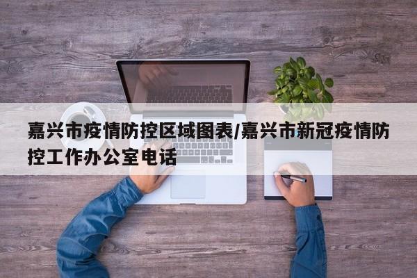 嘉兴市疫情防控区域图表/嘉兴市新冠疫情防控工作办公室电话