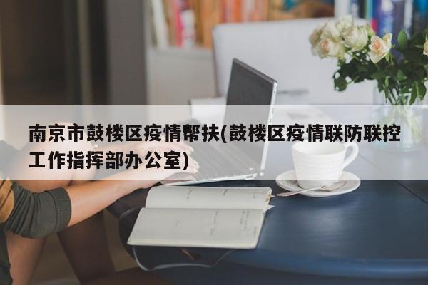南京市鼓楼区疫情帮扶(鼓楼区疫情联防联控工作指挥部办公室)