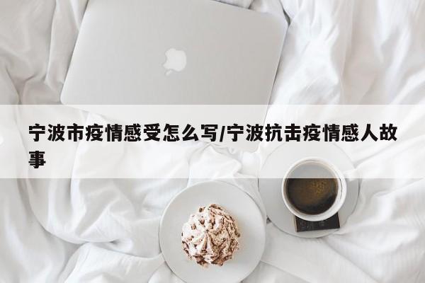 宁波市疫情感受怎么写/宁波抗击疫情感人故事