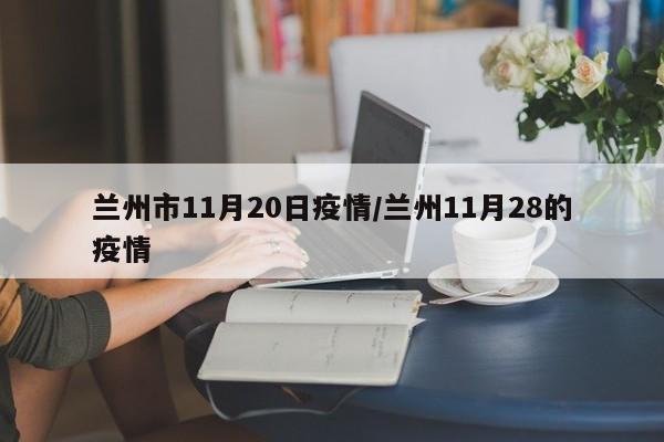 兰州市11月20日疫情/兰州11月28的疫情
