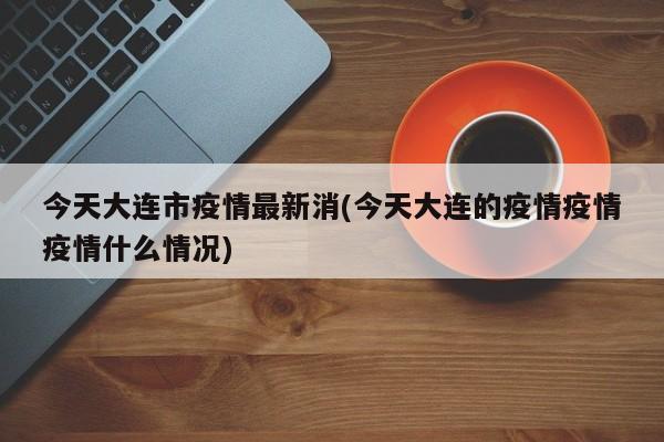 今天大连市疫情最新消(今天大连的疫情疫情疫情什么情况)