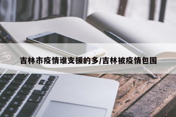 吉林市疫情谁支援的多/吉林被疫情包围