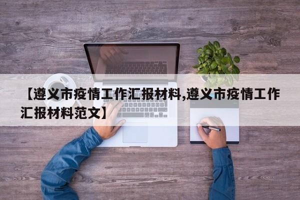 【遵义市疫情工作汇报材料,遵义市疫情工作汇报材料范文】