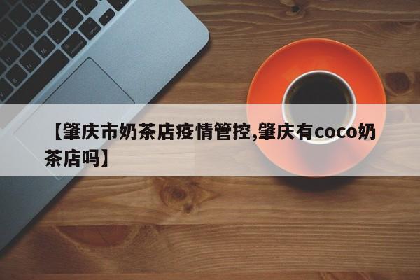 【肇庆市奶茶店疫情管控,肇庆有coco奶茶店吗】